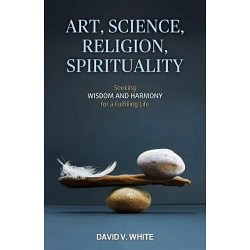 Art, Science, Religion, Spirituality: Seeking Wisdom and Harmony for a Fulfilling Life - Paperback