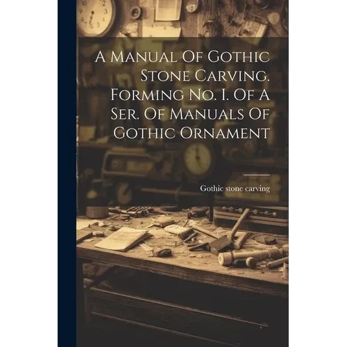 A Manual Of Gothic Stone Carving. Forming No. I. Of A Ser. Of Manuals Of Gothic Ornament - Paperback