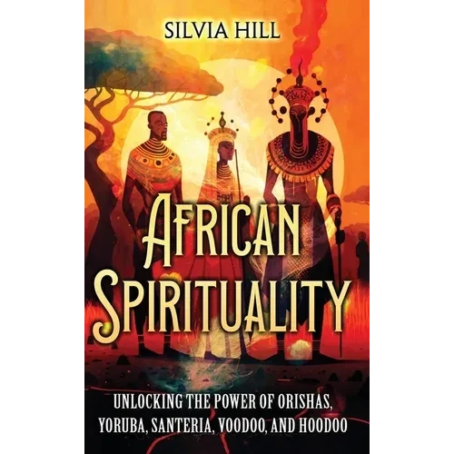 African Spirituality: Unlocking the Power of Orishas, Yoruba, Santeria, Voodoo, and Hoodoo - Hardcover